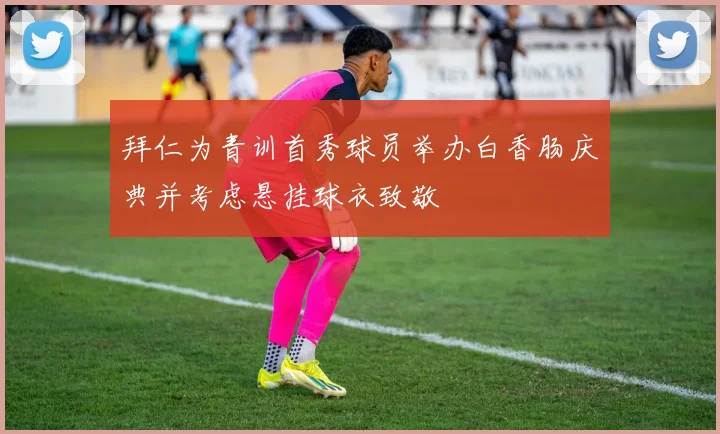 拜仁为青训首秀球员举办白香肠庆典并考虑悬挂球衣致敬