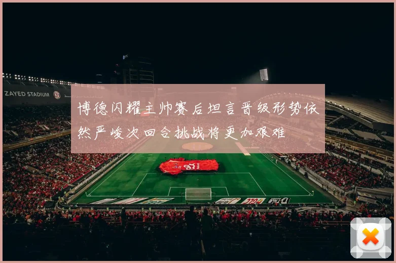 博德闪耀主帅赛后坦言晋级形势依然严峻次回合挑战将更加艰难