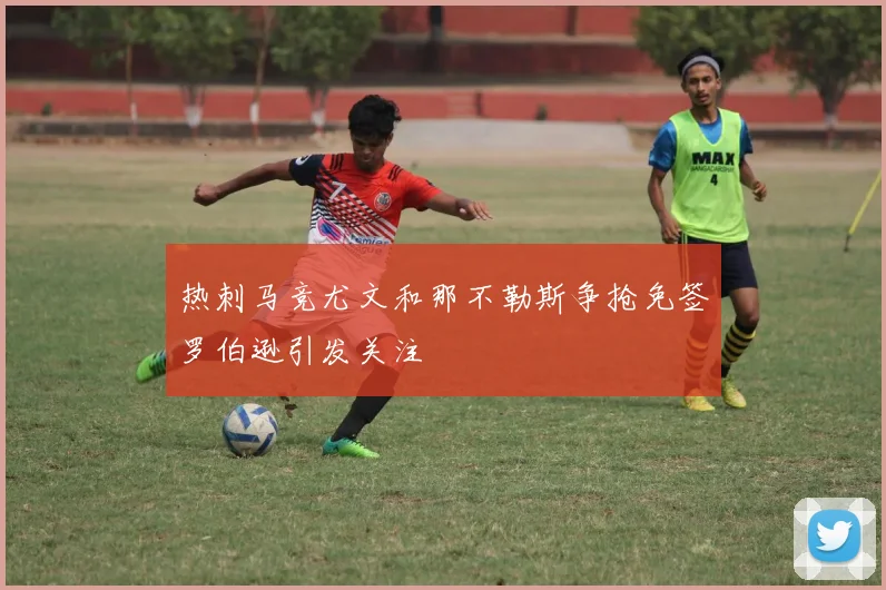 热刺马竞尤文和那不勒斯争抢免签罗伯逊引发关注