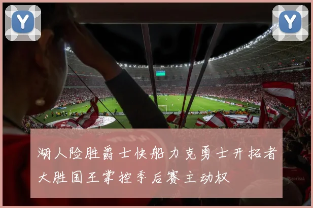 湖人险胜爵士快船力克勇士开拓者大胜国王掌控季后赛主动权