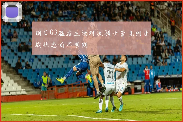 明日G3猛龙主场对决骑士奎克利出战状态尚不明朗