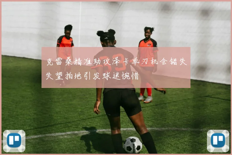 克雷桑精准助攻泽卡单刀机会错失失望拍地引发球迷惋惜