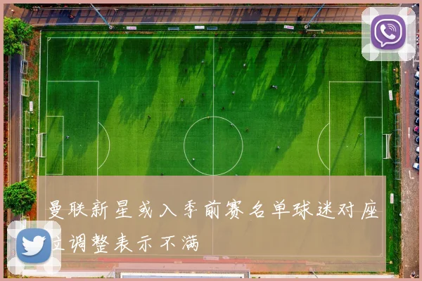 曼联新星或入季前赛名单球迷对座位调整表示不满