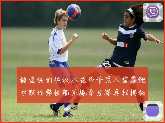 键盘侠们热议水花爷爷黑八雷霆鲍尔默作弊快船无缘季后赛真相揭秘