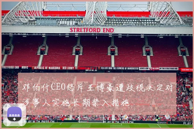 邓伯什CEO怒斥王博豪遭歧视决定对涉事人实施长期禁入措施