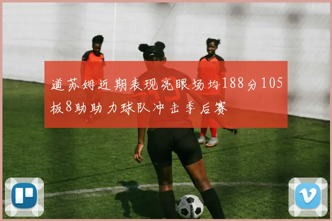 道苏姆近期表现亮眼场均188分105板8助助力球队冲击季后赛