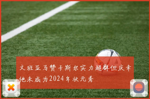 文班亚马赞卡斯尔实力超群但庆幸他未成为2024年状元秀